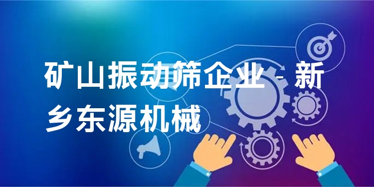 礦山振動(dòng)篩企業(yè) - 新鄉(xiāng)東源機(jī)械