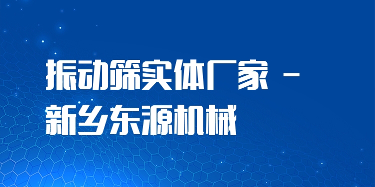 振動篩實(shí)體廠家 - 新鄉(xiāng)東源機(jī)械