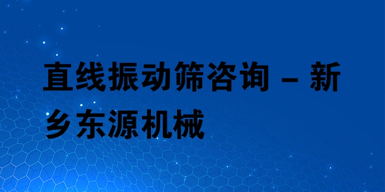 直線(xiàn)振動(dòng)篩咨詢(xún) - 新鄉(xiāng)東源機(jī)械