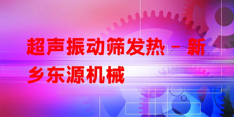 超聲振動篩發(fā)熱 - 新鄉(xiāng)東源機械