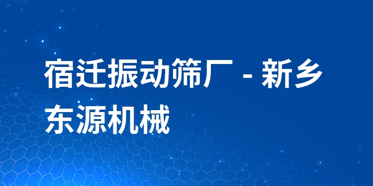 宿遷振動篩廠 - 新鄉(xiāng)東源機(jī)械