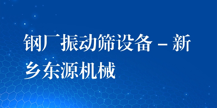 鋼廠振動篩設(shè)備 - 新鄉(xiāng)東源機械