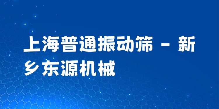 上海普通振動篩 - 新鄉(xiāng)東源機械