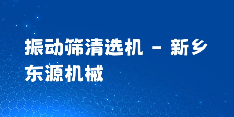 振動篩清選機(jī) - 新鄉(xiāng)東源機(jī)械