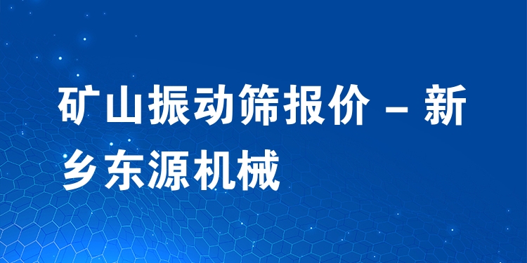 礦山振動(dòng)篩報(bào)價(jià) - 新鄉(xiāng)東源機(jī)械