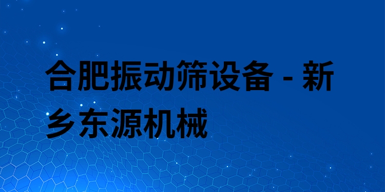 合肥振動篩設備 - 新鄉(xiāng)東源機械