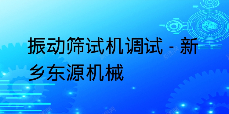 振動篩試機(jī)調(diào)試 - 新鄉(xiāng)東源機(jī)械