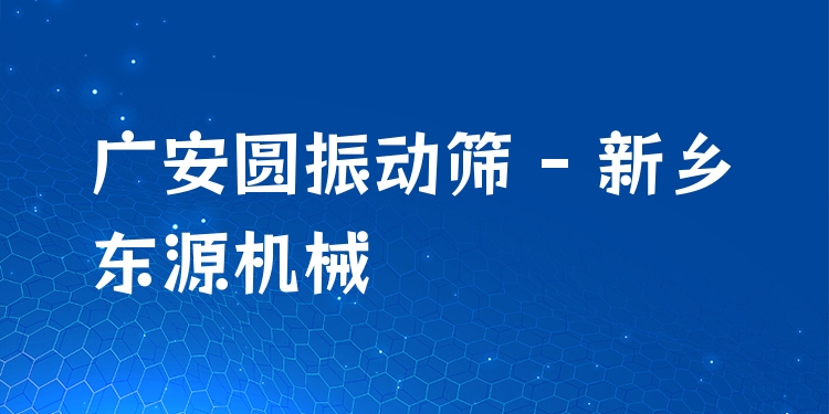 廣安圓振動篩 - 新鄉(xiāng)東源機(jī)械