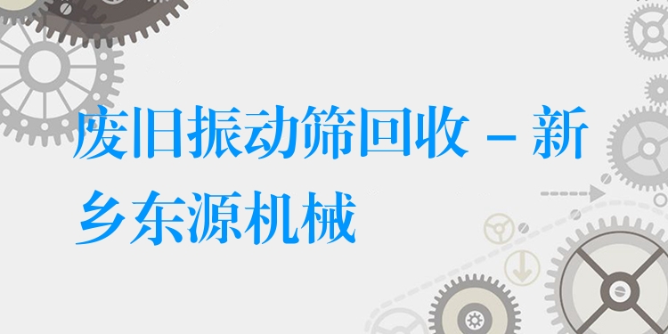 廢舊振動篩回收 - 新鄉(xiāng)東源機械